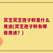 灵芝灵芝孢子粉是什么用途(灵芝孢子粉有哪些用途？)