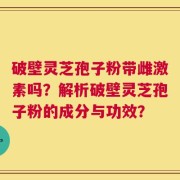 破壁灵芝孢子粉带雌激素吗？解析破壁灵芝孢子粉的成分与功效？