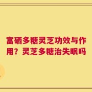 富硒多糖灵芝功效与作用？灵芝多糖治失眠吗