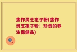 焦作灵芝孢子粉(焦作灵芝孢子粉：珍贵的养生保健品)