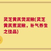 灵芝黄芪煲泥鳅(灵芝黄芪煮泥鳅，补气养生之佳品)