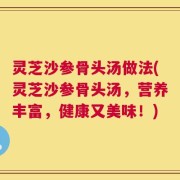 灵芝沙参骨头汤做法(灵芝沙参骨头汤，营养丰富，健康又美味！)