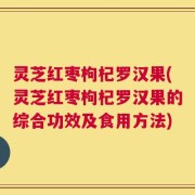 灵芝红枣枸杞罗汉果(灵芝红枣枸杞罗汉果的综合功效及食用方法)