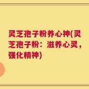 灵芝孢子粉养心神(灵芝孢子粉：滋养心灵，强化精神)