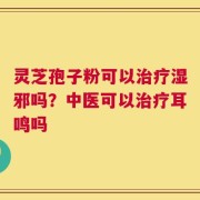 灵芝孢子粉可以治疗湿邪吗？中医可以治疗耳鸣吗