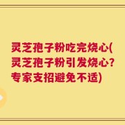 灵芝孢子粉吃完烧心(灵芝孢子粉引发烧心？专家支招避免不适)