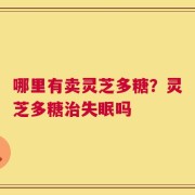 哪里有卖灵芝多糖？灵芝多糖治失眠吗