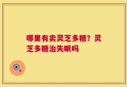 哪里有卖灵芝多糖？灵芝多糖治失眠吗