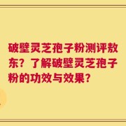 破壁灵芝孢子粉测评敖东？了解破壁灵芝孢子粉的功效与效果？