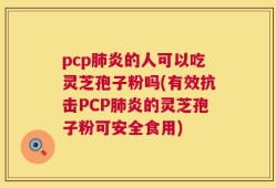pcp肺炎的人可以吃灵芝孢子粉吗(有效抗击PCP肺炎的灵芝孢子粉可安全食用)