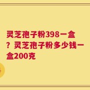 灵芝孢子粉398一盒？灵芝孢子粉多少钱一盒200克