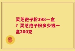 灵芝孢子粉398一盒？灵芝孢子粉多少钱一盒200克
