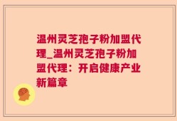 温州灵芝孢子粉加盟代理_温州灵芝孢子粉加盟代理：开启健康产业新篇章