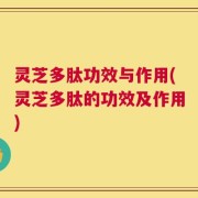 灵芝多肽功效与作用(灵芝多肽的功效及作用)