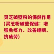 灵芝破壁粉的保健作用(灵芝粉破壁保健：增强免疫力、改善睡眠、抗疲劳)