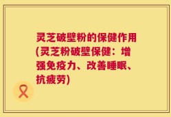 灵芝破壁粉的保健作用(灵芝粉破壁保健：增强免疫力、改善睡眠、抗疲劳)