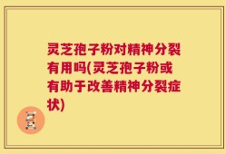 灵芝孢子粉对精神分裂有用吗(灵芝孢子粉或有助于改善精神分裂症状)