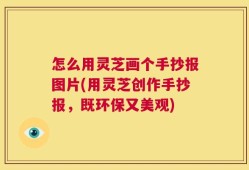 怎么用灵芝画个手抄报图片(用灵芝创作手抄报，既环保又美观)