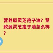 营养屋灵芝孢子油？慧致源灵芝孢子油怎么样？