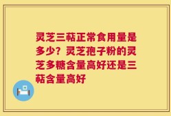 灵芝三萜正常食用量是多少？灵芝孢子粉的灵芝多糖含量高好还是三萜含量高好