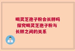 喝灵芝孢子粉会长胖吗 探究喝灵芝孢子粉与长胖之间的关系