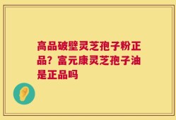 高品破壁灵芝孢子粉正品？富元康灵芝孢子油是正品吗