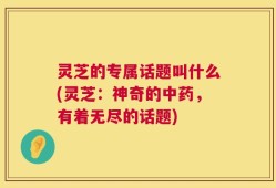 灵芝的专属话题叫什么(灵芝：神奇的中药，有着无尽的话题)