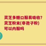 灵芝多糖口服易吸收？灵芝粉末(非孢子粉)可以内服吗