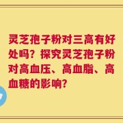 灵芝孢子粉对三高有好处吗？探究灵芝孢子粉对高血压、高血脂、高血糖的影响？