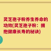 灵芝孢子粉养生养命的功效(灵芝孢子粉：拥抱健康长寿的秘诀)