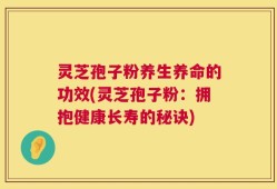 灵芝孢子粉养生养命的功效(灵芝孢子粉：拥抱健康长寿的秘诀)