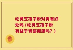 吃灵芝孢子粉对胃有好处吗 (吃灵芝孢子粉有益于胃部健康吗？)