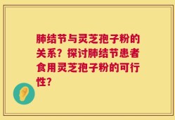 肺结节与灵芝孢子粉的关系？探讨肺结节患者食用灵芝孢子粉的可行性？