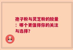 孢子粉与灵芝粉的较量：哪个更值得你的关注与选择？