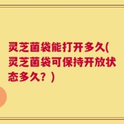 灵芝菌袋能打开多久(灵芝菌袋可保持开放状态多久？)