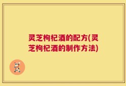 灵芝枸杞酒的配方(灵芝枸杞酒的制作方法)