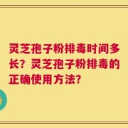 灵芝孢子粉排毒时间多长？灵芝孢子粉排毒的正确使用方法？