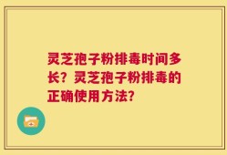 灵芝孢子粉排毒时间多长？灵芝孢子粉排毒的正确使用方法？