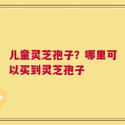 儿童灵芝孢子？哪里可以买到灵芝孢子