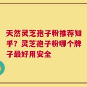 天然灵芝孢子粉推荐知乎？灵芝孢子粉哪个牌子最好用安全