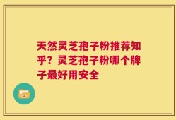 天然灵芝孢子粉推荐知乎？灵芝孢子粉哪个牌子最好用安全