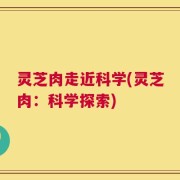 灵芝肉走近科学(灵芝肉：科学探索)