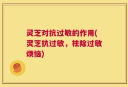 灵芝对抗过敏的作用(灵芝抗过敏，祛除过敏烦恼)