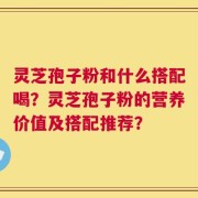 灵芝孢子粉和什么搭配喝？灵芝孢子粉的营养价值及搭配推荐？