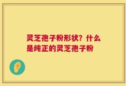 灵芝孢子粉形状？什么是纯正的灵芝孢子粉