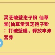 灵芝破壁孢子粉 仙草堂(仙草堂灵芝孢子粉：打破壁膜，释放丰沛营养