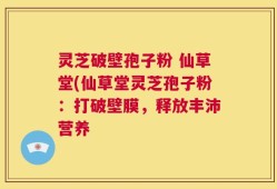 灵芝破壁孢子粉 仙草堂(仙草堂灵芝孢子粉：打破壁膜，释放丰沛营养