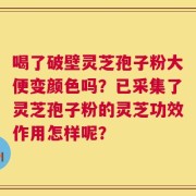 喝了破壁灵芝孢子粉大便变颜色吗？已采集了灵芝孢子粉的灵芝功效作用怎样呢？