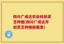 四川广成达农业科技灵芝种植(四川广成达开创灵芝种植新篇章)
