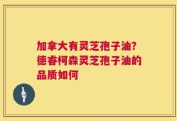 加拿大有灵芝孢子油？德睿柯森灵芝孢子油的品质如何
